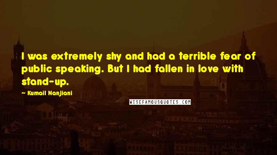 Kumail Nanjiani Quotes: I was extremely shy and had a terrible fear of public speaking. But I had fallen in love with stand-up.