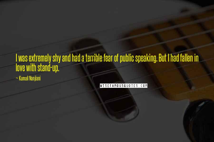 Kumail Nanjiani Quotes: I was extremely shy and had a terrible fear of public speaking. But I had fallen in love with stand-up.