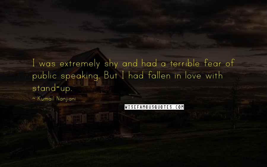 Kumail Nanjiani Quotes: I was extremely shy and had a terrible fear of public speaking. But I had fallen in love with stand-up.