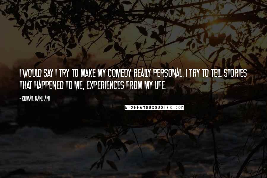 Kumail Nanjiani Quotes: I would say I try to make my comedy really personal. I try to tell stories that happened to me, experiences from my life.