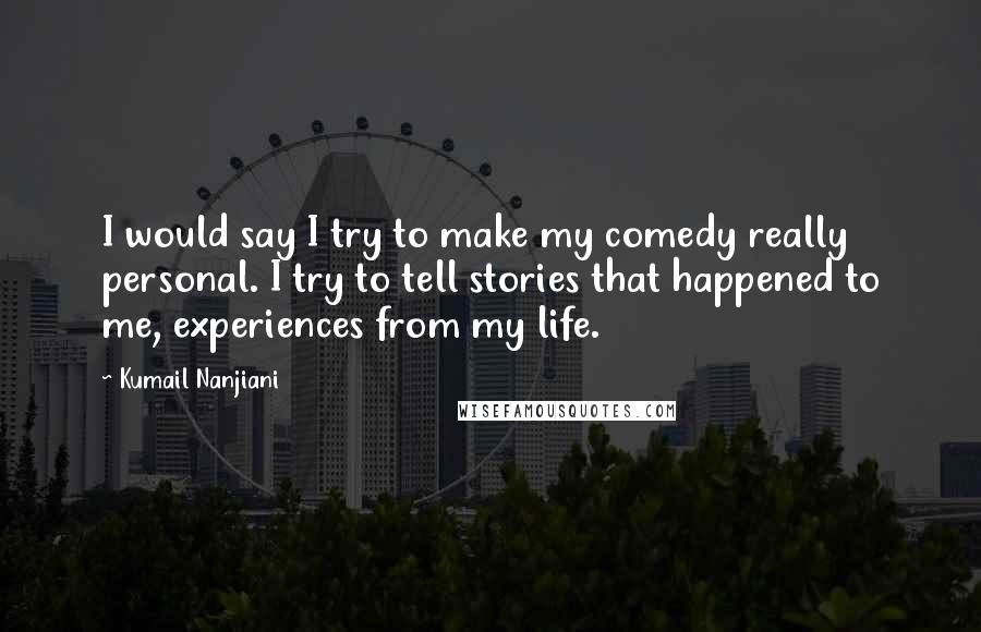 Kumail Nanjiani Quotes: I would say I try to make my comedy really personal. I try to tell stories that happened to me, experiences from my life.