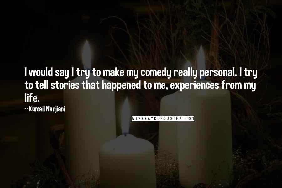 Kumail Nanjiani Quotes: I would say I try to make my comedy really personal. I try to tell stories that happened to me, experiences from my life.