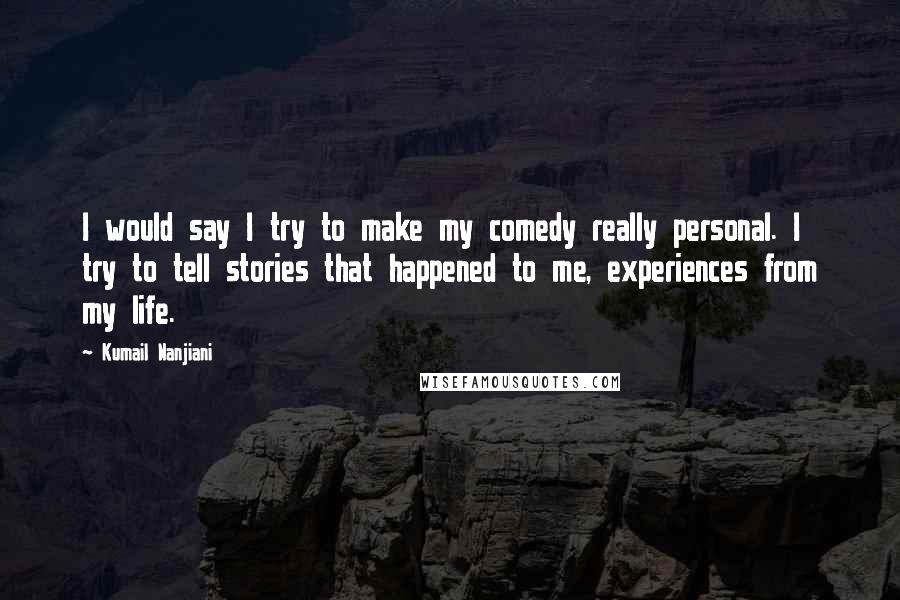 Kumail Nanjiani Quotes: I would say I try to make my comedy really personal. I try to tell stories that happened to me, experiences from my life.