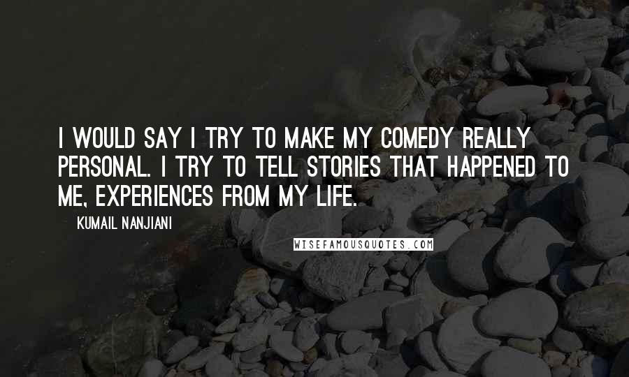 Kumail Nanjiani Quotes: I would say I try to make my comedy really personal. I try to tell stories that happened to me, experiences from my life.