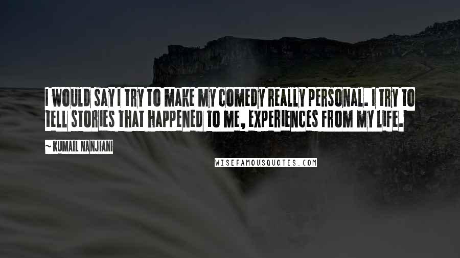 Kumail Nanjiani Quotes: I would say I try to make my comedy really personal. I try to tell stories that happened to me, experiences from my life.