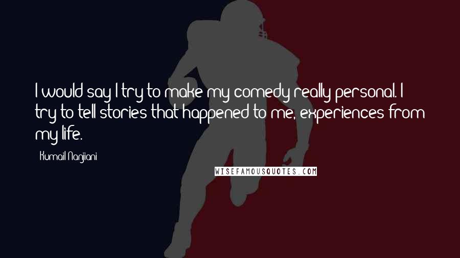 Kumail Nanjiani Quotes: I would say I try to make my comedy really personal. I try to tell stories that happened to me, experiences from my life.