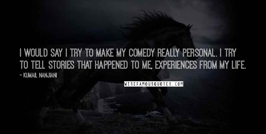 Kumail Nanjiani Quotes: I would say I try to make my comedy really personal. I try to tell stories that happened to me, experiences from my life.