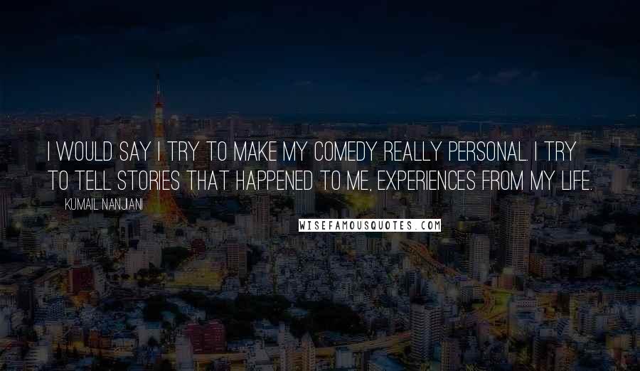 Kumail Nanjiani Quotes: I would say I try to make my comedy really personal. I try to tell stories that happened to me, experiences from my life.