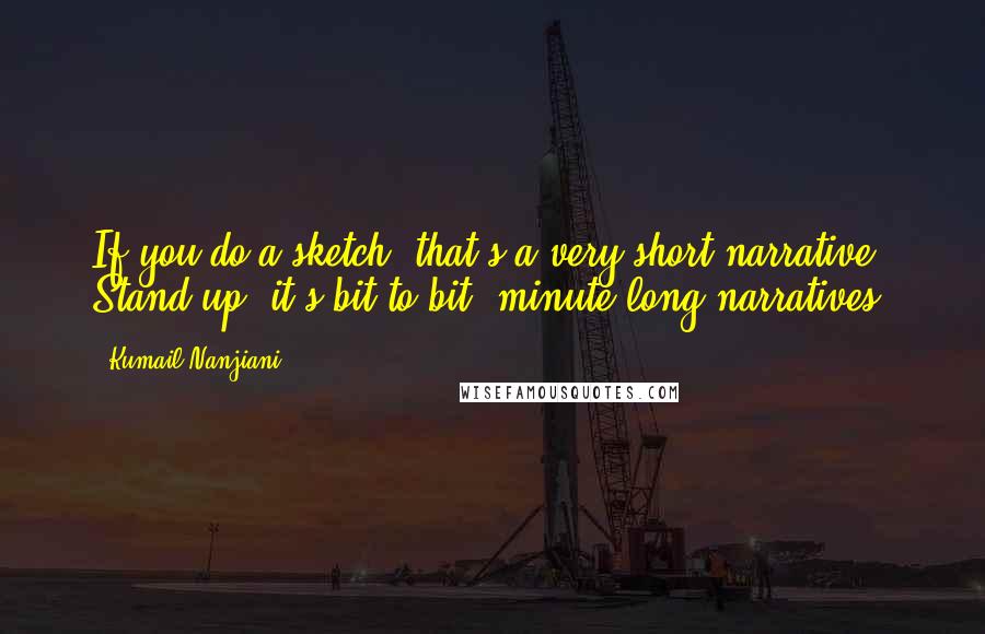Kumail Nanjiani Quotes: If you do a sketch, that's a very short narrative. Stand-up, it's bit-to-bit, minute-long narratives.