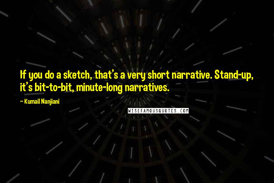 Kumail Nanjiani Quotes: If you do a sketch, that's a very short narrative. Stand-up, it's bit-to-bit, minute-long narratives.