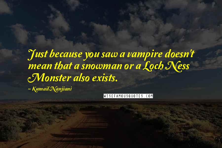 Kumail Nanjiani Quotes: Just because you saw a vampire doesn't mean that a snowman or a Loch Ness Monster also exists.