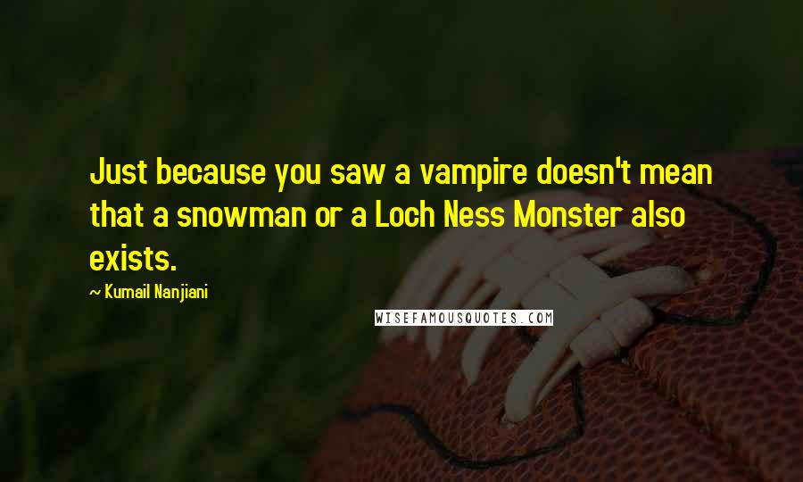 Kumail Nanjiani Quotes: Just because you saw a vampire doesn't mean that a snowman or a Loch Ness Monster also exists.