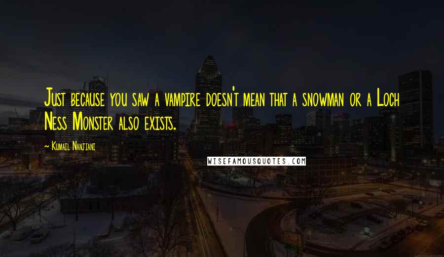 Kumail Nanjiani Quotes: Just because you saw a vampire doesn't mean that a snowman or a Loch Ness Monster also exists.