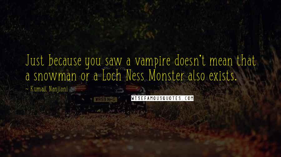 Kumail Nanjiani Quotes: Just because you saw a vampire doesn't mean that a snowman or a Loch Ness Monster also exists.