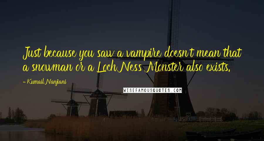 Kumail Nanjiani Quotes: Just because you saw a vampire doesn't mean that a snowman or a Loch Ness Monster also exists.