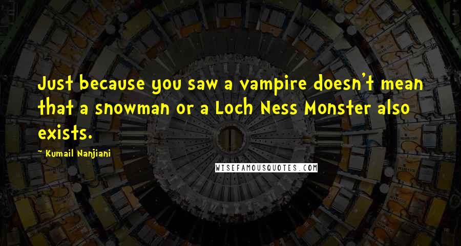 Kumail Nanjiani Quotes: Just because you saw a vampire doesn't mean that a snowman or a Loch Ness Monster also exists.