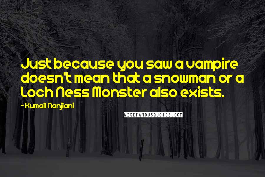 Kumail Nanjiani Quotes: Just because you saw a vampire doesn't mean that a snowman or a Loch Ness Monster also exists.