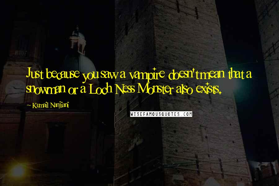 Kumail Nanjiani Quotes: Just because you saw a vampire doesn't mean that a snowman or a Loch Ness Monster also exists.