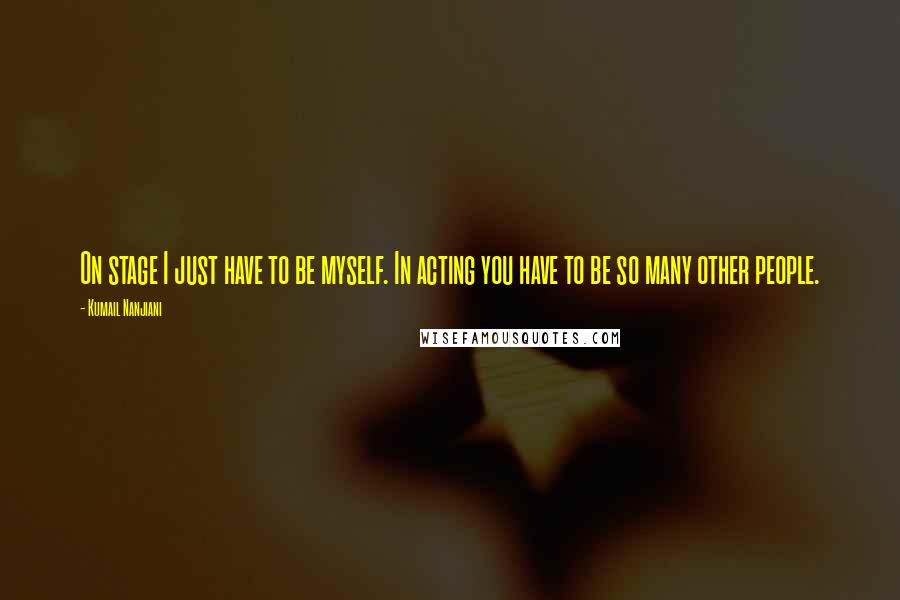 Kumail Nanjiani Quotes: On stage I just have to be myself. In acting you have to be so many other people.