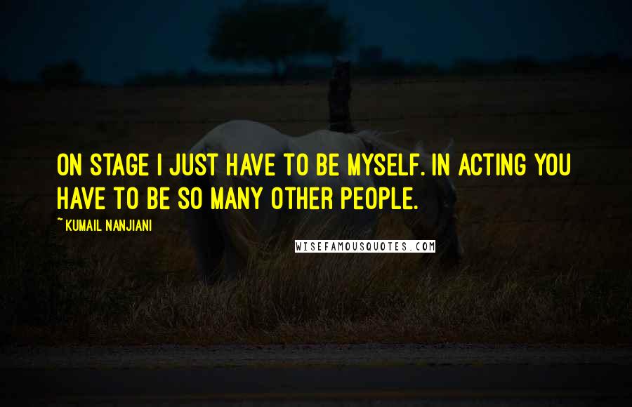 Kumail Nanjiani Quotes: On stage I just have to be myself. In acting you have to be so many other people.