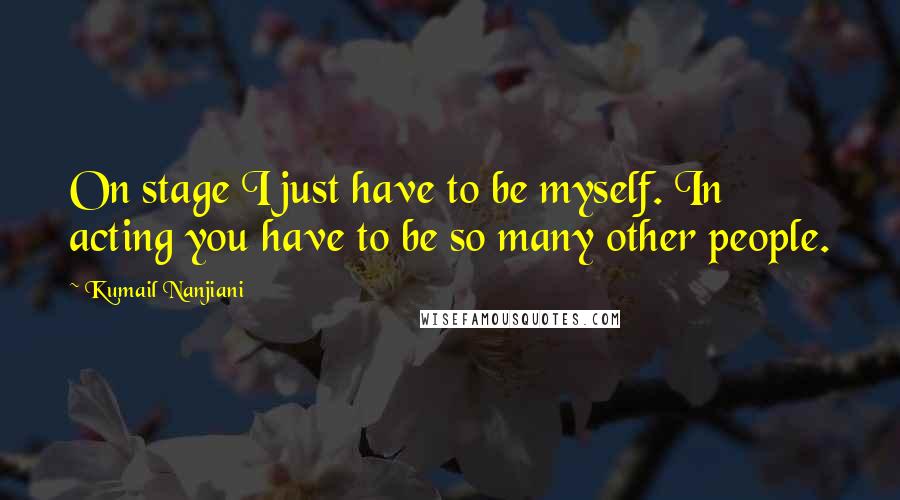 Kumail Nanjiani Quotes: On stage I just have to be myself. In acting you have to be so many other people.