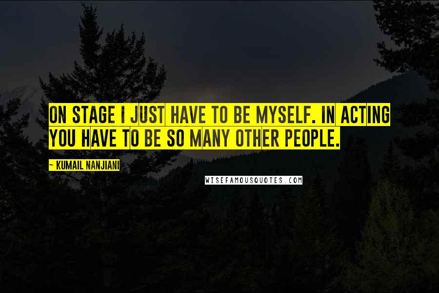 Kumail Nanjiani Quotes: On stage I just have to be myself. In acting you have to be so many other people.