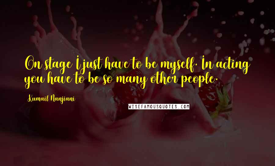 Kumail Nanjiani Quotes: On stage I just have to be myself. In acting you have to be so many other people.