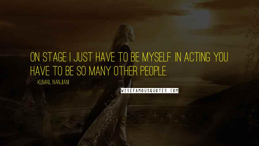 Kumail Nanjiani Quotes: On stage I just have to be myself. In acting you have to be so many other people.