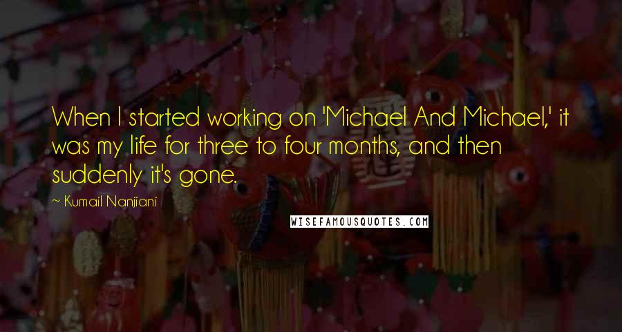 Kumail Nanjiani Quotes: When I started working on 'Michael And Michael,' it was my life for three to four months, and then suddenly it's gone.