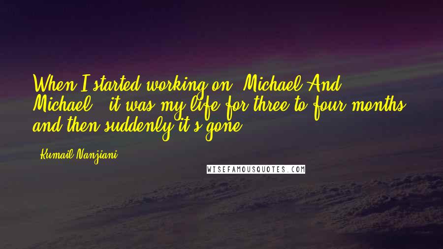 Kumail Nanjiani Quotes: When I started working on 'Michael And Michael,' it was my life for three to four months, and then suddenly it's gone.