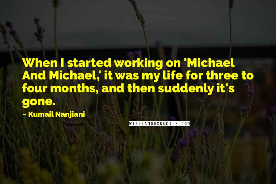 Kumail Nanjiani Quotes: When I started working on 'Michael And Michael,' it was my life for three to four months, and then suddenly it's gone.