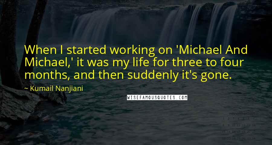 Kumail Nanjiani Quotes: When I started working on 'Michael And Michael,' it was my life for three to four months, and then suddenly it's gone.