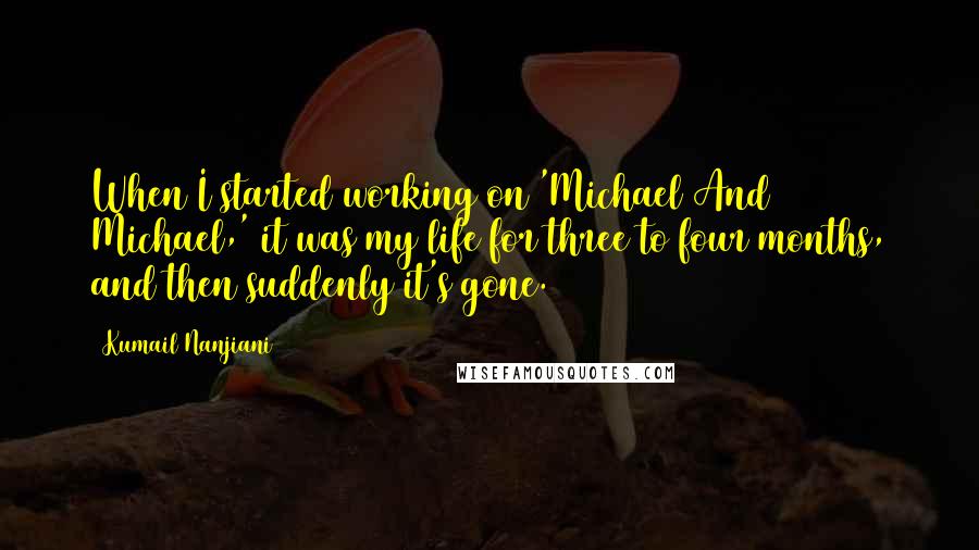 Kumail Nanjiani Quotes: When I started working on 'Michael And Michael,' it was my life for three to four months, and then suddenly it's gone.