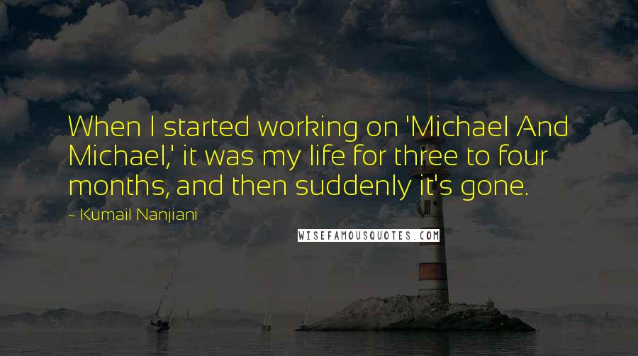 Kumail Nanjiani Quotes: When I started working on 'Michael And Michael,' it was my life for three to four months, and then suddenly it's gone.