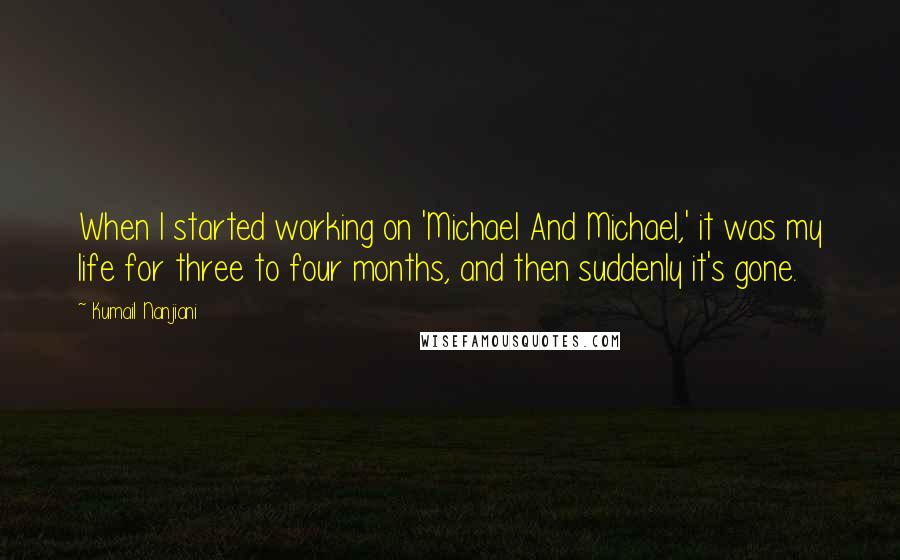 Kumail Nanjiani Quotes: When I started working on 'Michael And Michael,' it was my life for three to four months, and then suddenly it's gone.