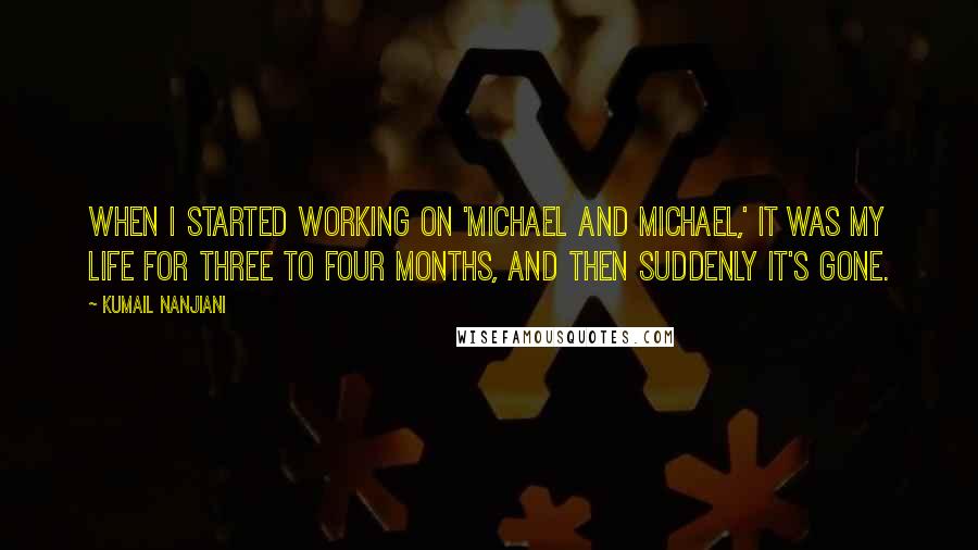 Kumail Nanjiani Quotes: When I started working on 'Michael And Michael,' it was my life for three to four months, and then suddenly it's gone.