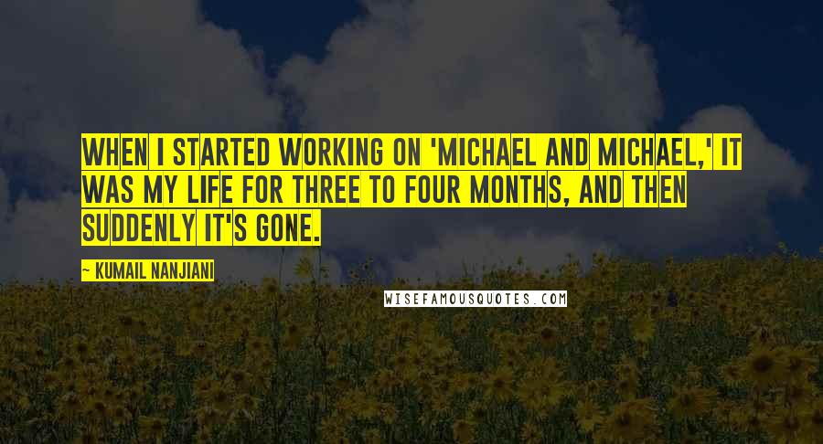 Kumail Nanjiani Quotes: When I started working on 'Michael And Michael,' it was my life for three to four months, and then suddenly it's gone.