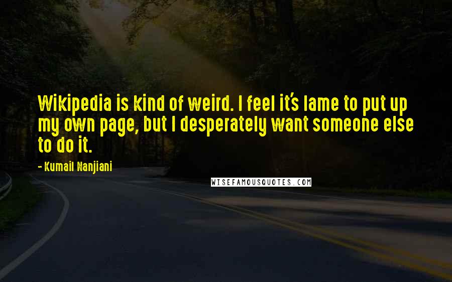 Kumail Nanjiani Quotes: Wikipedia is kind of weird. I feel it's lame to put up my own page, but I desperately want someone else to do it.