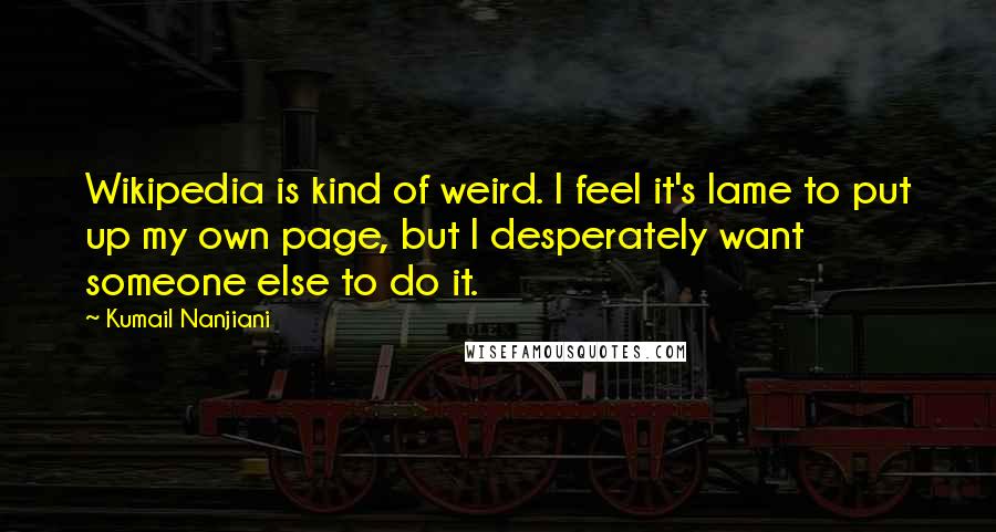 Kumail Nanjiani Quotes: Wikipedia is kind of weird. I feel it's lame to put up my own page, but I desperately want someone else to do it.