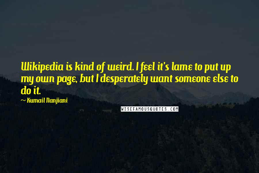 Kumail Nanjiani Quotes: Wikipedia is kind of weird. I feel it's lame to put up my own page, but I desperately want someone else to do it.