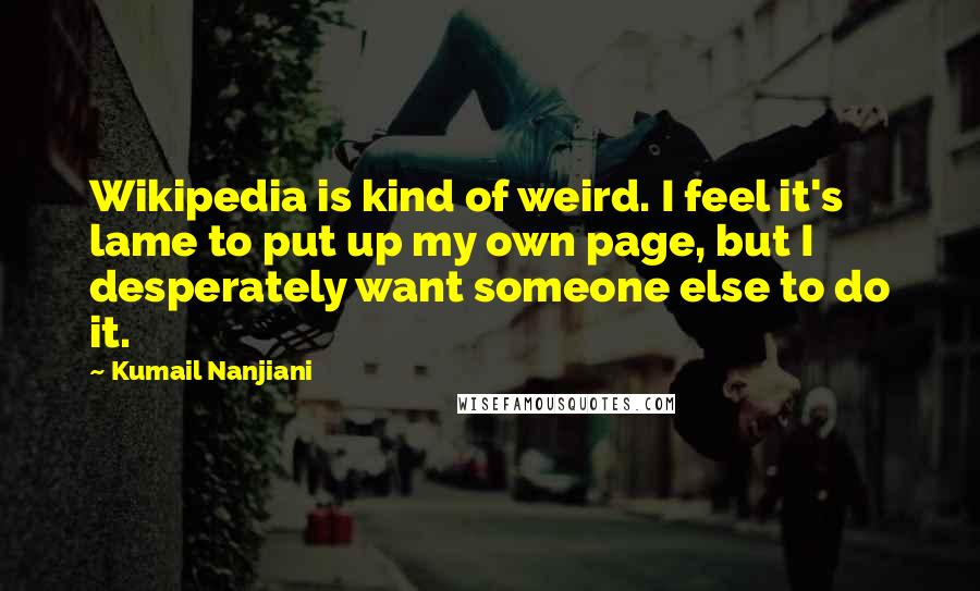 Kumail Nanjiani Quotes: Wikipedia is kind of weird. I feel it's lame to put up my own page, but I desperately want someone else to do it.