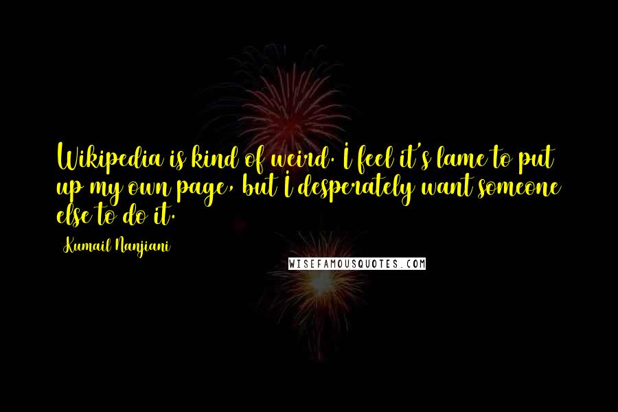 Kumail Nanjiani Quotes: Wikipedia is kind of weird. I feel it's lame to put up my own page, but I desperately want someone else to do it.