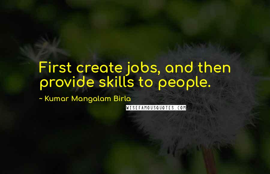 Kumar Mangalam Birla Quotes: First create jobs, and then provide skills to people.