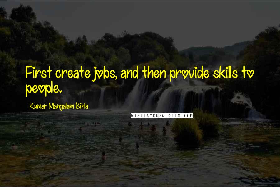 Kumar Mangalam Birla Quotes: First create jobs, and then provide skills to people.