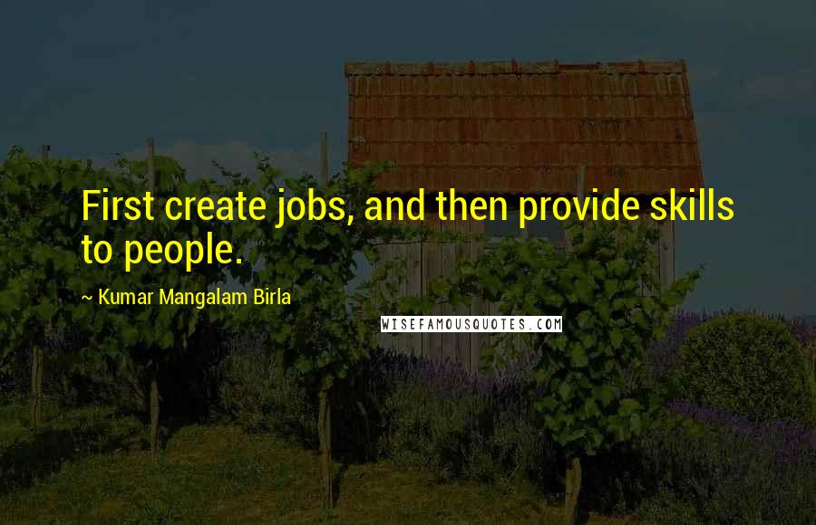 Kumar Mangalam Birla Quotes: First create jobs, and then provide skills to people.