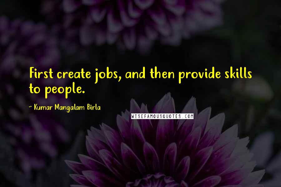 Kumar Mangalam Birla Quotes: First create jobs, and then provide skills to people.
