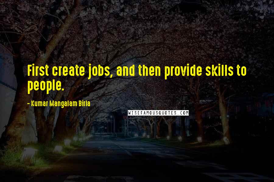 Kumar Mangalam Birla Quotes: First create jobs, and then provide skills to people.
