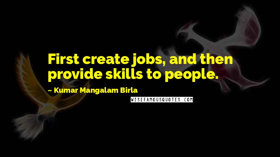 Kumar Mangalam Birla Quotes: First create jobs, and then provide skills to people.