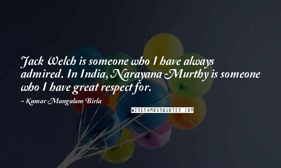 Kumar Mangalam Birla Quotes: Jack Welch is someone who I have always admired. In India, Narayana Murthy is someone who I have great respect for.