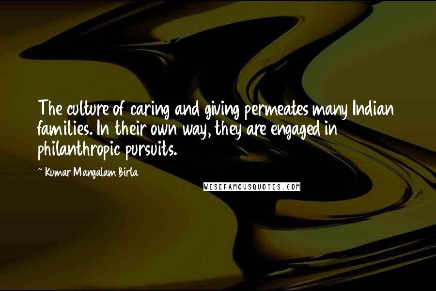 Kumar Mangalam Birla Quotes: The culture of caring and giving permeates many Indian families. In their own way, they are engaged in philanthropic pursuits.